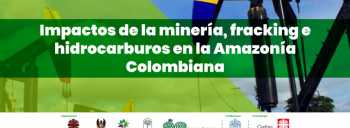 Impactos de la minería, fracking e hidrocarburos en la Amazonía Colombiana