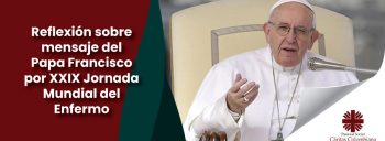 Reflexión sobre mensaje del Papa Francisco por XXIX Jornada Mundial del Enfermo