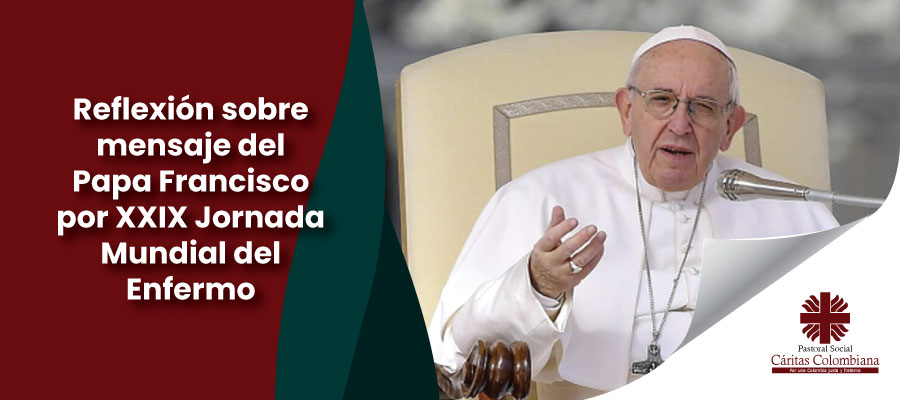 Reflexión sobre mensaje del Papa Francisco por XXIX Jornada Mundial del Enfermo