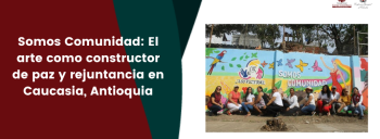 Somos Comunidad: El arte como constructor de paz y rejuntancia en Caucasia, Antioquia